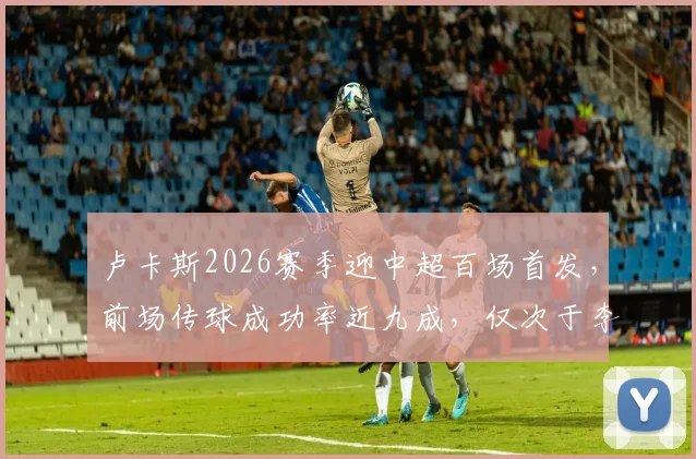 卢卡斯2026赛季迎中超百场首发，前场传球成功率近九成，仅次于李镇全位列第二，详细数据分析