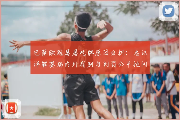 巴萨欧冠屡屡吃牌原因分析：名记详解赛场内外有别与判罚公平性问题