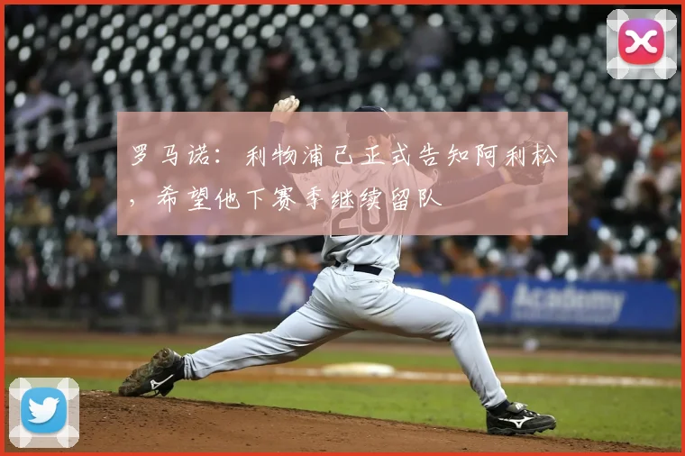 罗马诺：利物浦已正式告知阿利松，希望他下赛季继续留队