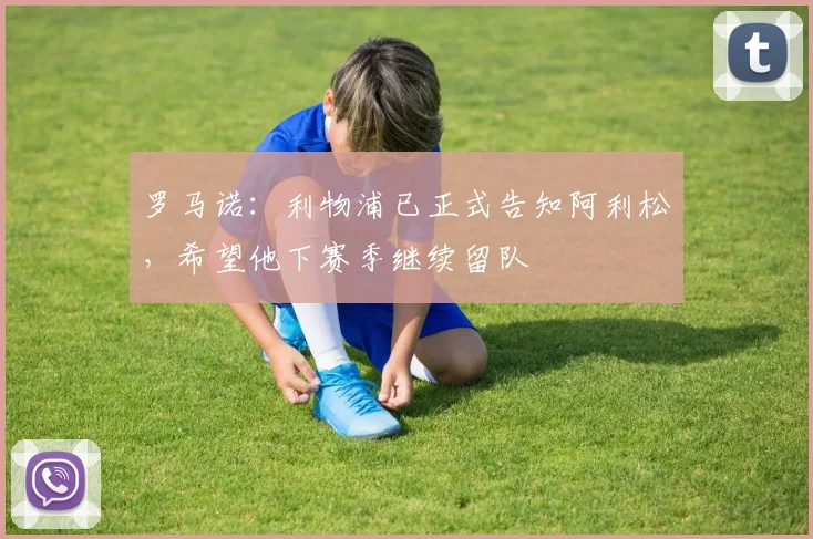 罗马诺:利物浦已正式告知阿利松,希望他下赛季继续留队