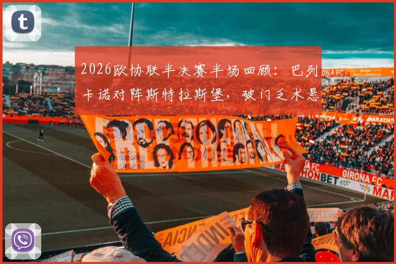 2026欧协联半决赛半场回顾：巴列卡诺对阵斯特拉斯堡，破门乏术悬念留至下半场