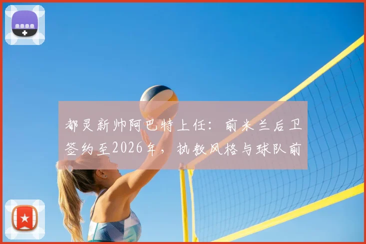 都灵新帅阿巴特上任：前米兰后卫签约至2026年，执教风格与球队前景深度解析