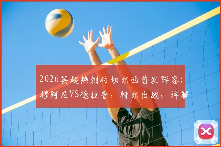 2026英超热刺对切尔西首发阵容：穆阿尼VS德拉普，特尔出战，详解赢球保级关键战