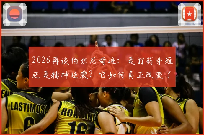 2026再谈伯尔尼奇迹：是打药夺冠还是精神逆袭？它如何真正改变了德国足球国运