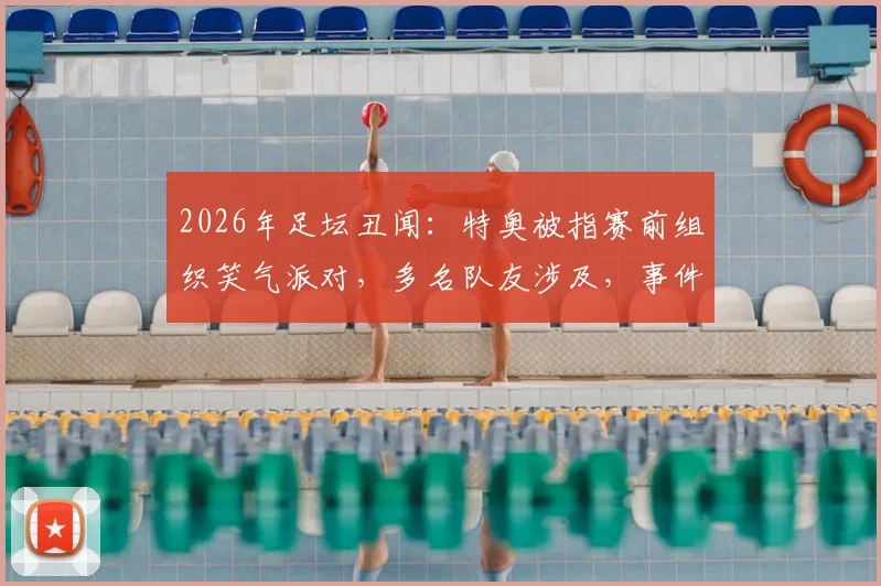 2026年足坛丑闻：特奥被指赛前组织笑气派对，多名队友涉及，事件后续与球员自律讨论