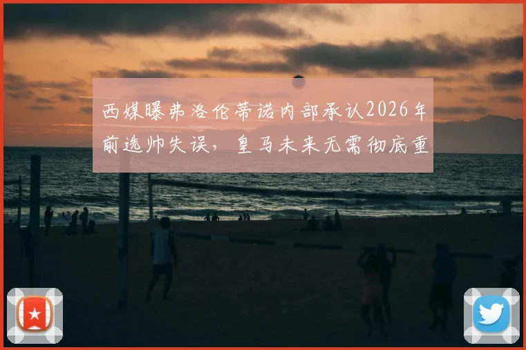 西媒曝弗洛伦蒂诺内部承认2026年前选帅失误，皇马未来无需彻底重建，阵容调整方向解析