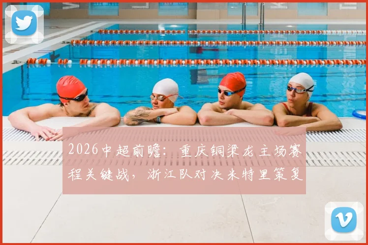 2026中超前瞻：重庆铜梁龙主场赛程关键战，浙江队对决米特里策复仇之战分析