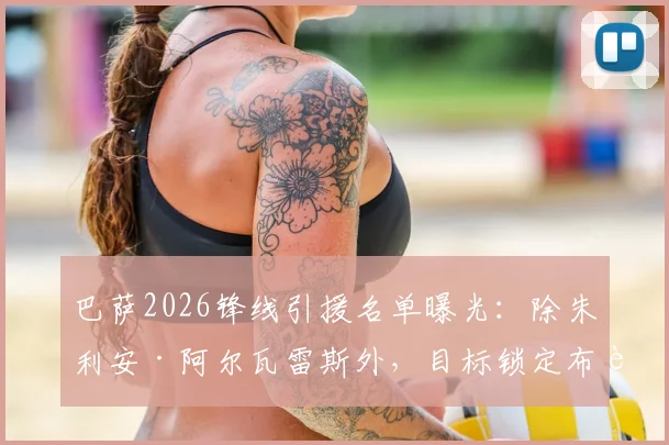 巴萨2026锋线引援名单曝光:除朱利安·阿尔瓦雷斯外,目标锁定布莱顿射手若昂·佩德罗