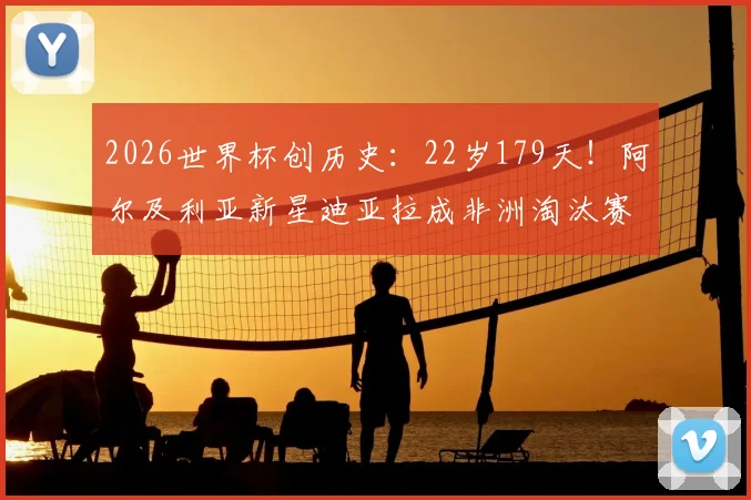 2026世界杯创历史:22岁179天!阿尔及利亚新星迪亚拉成非洲淘汰赛最年轻进球者,盘点五大联赛青年才俊爆发时刻