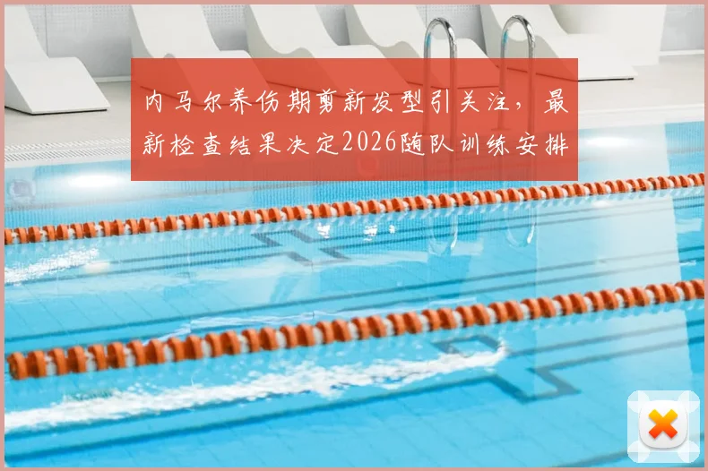 内马尔养伤期剪新发型引关注，最新检查结果决定2026随队训练安排
