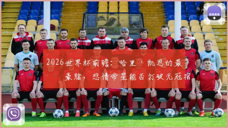 2026世界杯前瞻：哈里·凯恩的最后豪赌，悲情帝星能否打破无冠宿命全解析
