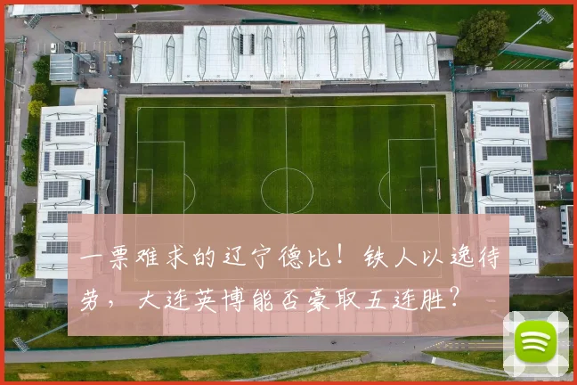一票难求的辽宁德比！铁人以逸待劳，大连英博能否豪取五连胜？