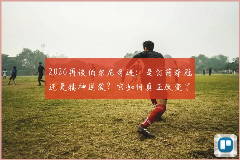 2026再谈伯尔尼奇迹：是打药夺冠还是精神逆袭？它如何真正改变了德国足球国运