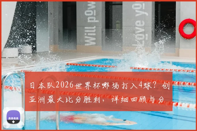 日本队2026世界杯哪场打入4球？创亚洲最大比分胜利，详细回顾与分析