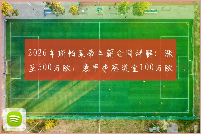 2026年斯帕莱蒂年薪合同详解:涨至500万欧,意甲夺冠奖金100万欧,意国家队主帅薪资水平分析