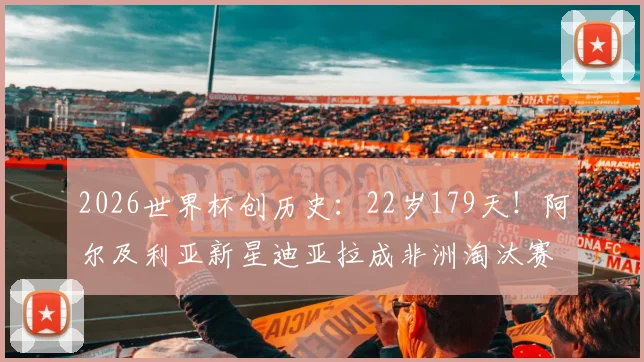 2026世界杯创历史：22岁179天！阿尔及利亚新星迪亚拉成非洲淘汰赛最年轻进球者，盘点五大联赛青年才俊爆发时刻