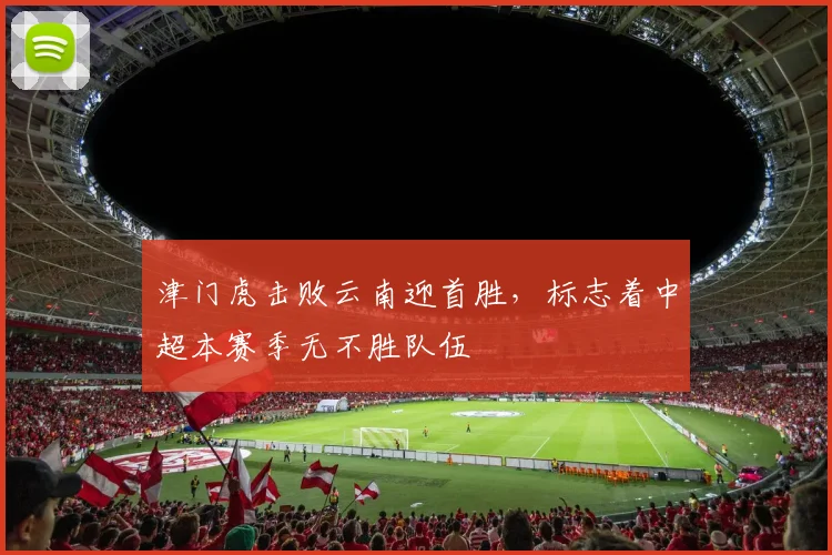 津门虎击败云南迎首胜，标志着中超本赛季无不胜队伍