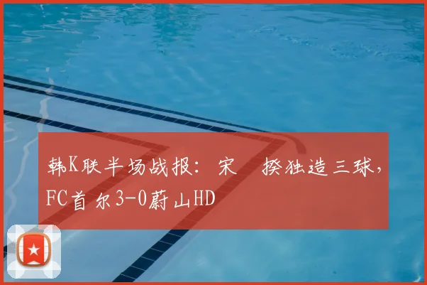 韩K联半场战报：宋旻揆独造三球，FC首尔3-0蔚山HD