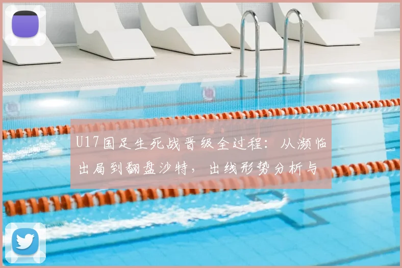 U17国足生死战晋级全过程：从濒临出局到翻盘沙特，出线形势分析与关键球员表现回顾