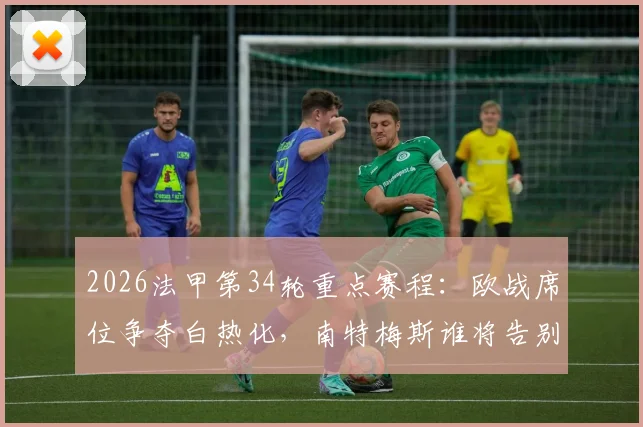 2026法甲第34轮重点赛程:欧战席位争夺白热化,南特梅斯谁将告别顶级联赛?观赛要点一网打尽