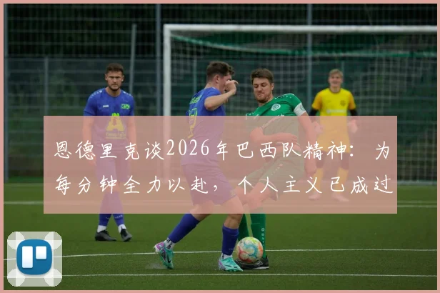 恩德里克谈2026年巴西队精神：为每分钟全力以赴，个人主义已成过去式