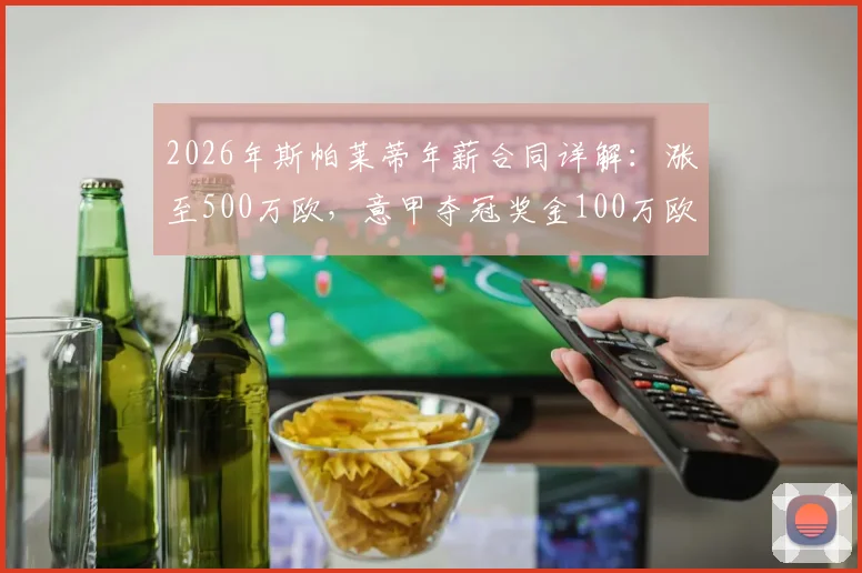 2026年斯帕莱蒂年薪合同详解：涨至500万欧，意甲夺冠奖金100万欧，意国家队主帅薪资水平分析
