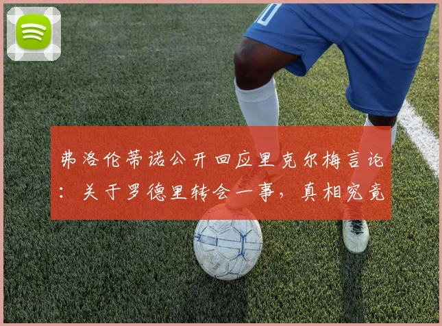 弗洛伦蒂诺公开回应里克尔梅言论：关于罗德里转会一事，真相究竟如何？2026年足坛转会风波再起