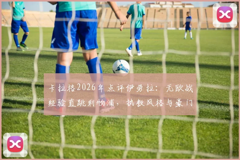 卡拉格2026年点评伊劳拉：无欧战经验直跳利物浦，执教风格与豪门前景存疑分析