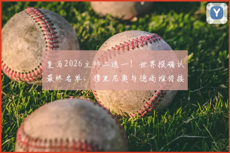 皇马2026主帅二选一!世界报确认最终名单,穆里尼奥与德尚谁将接替安切洛蒂?