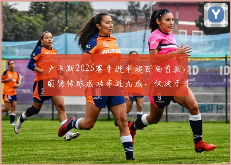 卢卡斯2026赛季迎中超百场首发,前场传球成功率近九成,仅次于李镇全位列第二,详细数据分析