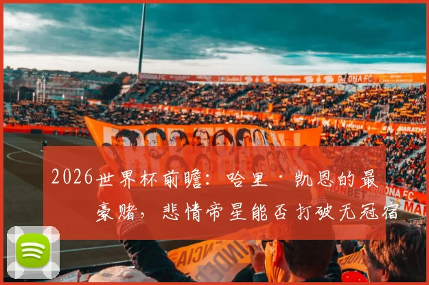 2026世界杯前瞻:哈里·凯恩的最后豪赌,悲情帝星能否打破无冠宿命全解析